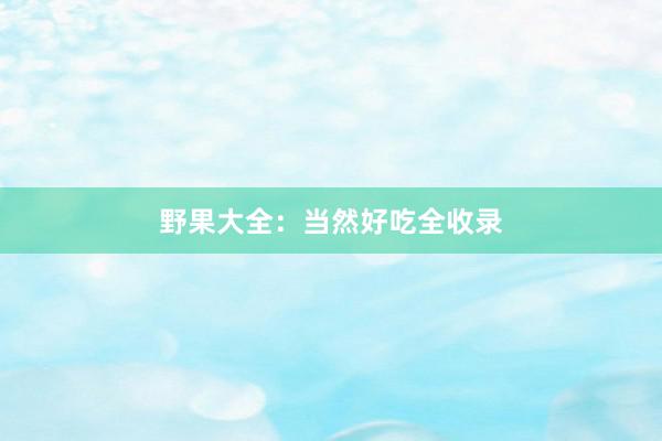 野果大全：当然好吃全收录