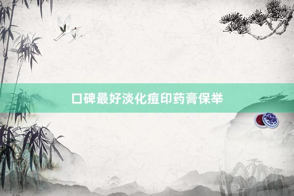 口碑最好淡化痘印药膏保举