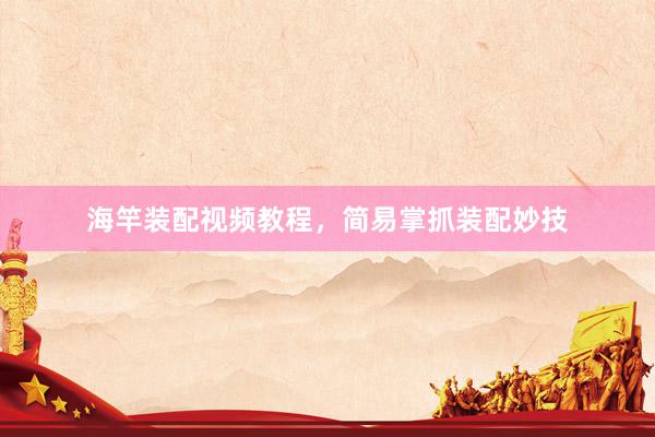 海竿装配视频教程，简易掌抓装配妙技