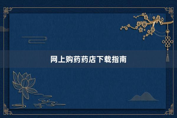 网上购药药店下载指南