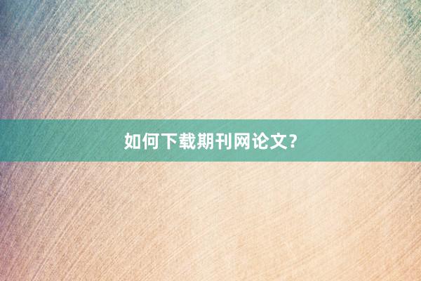 如何下载期刊网论文？