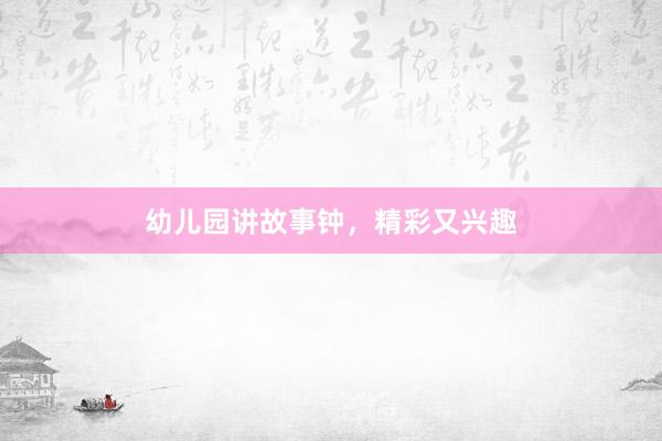幼儿园讲故事钟，精彩又兴趣