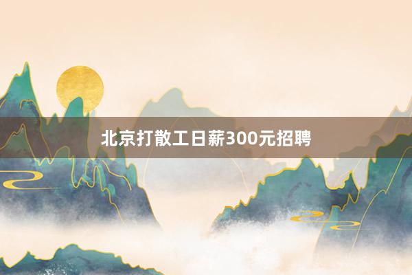 北京打散工日薪300元招聘