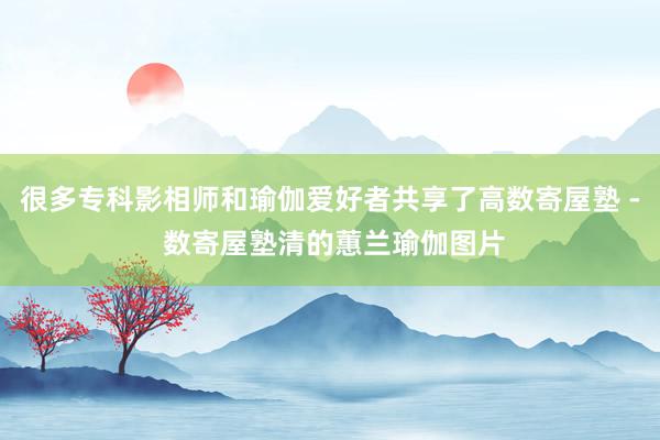 很多专科影相师和瑜伽爱好者共享了高数寄屋塾 - 数寄屋塾清的蕙兰瑜伽图片