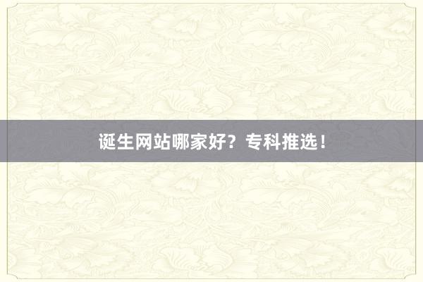 诞生网站哪家好？专科推选！