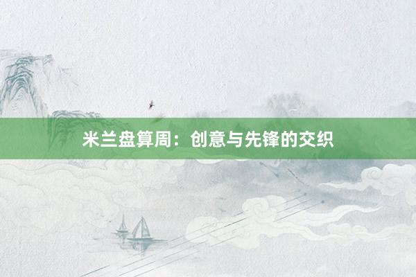 米兰盘算周：创意与先锋的交织