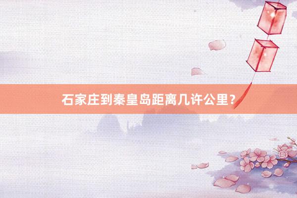 石家庄到秦皇岛距离几许公里？