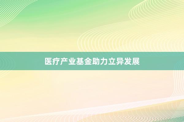 医疗产业基金助力立异发展