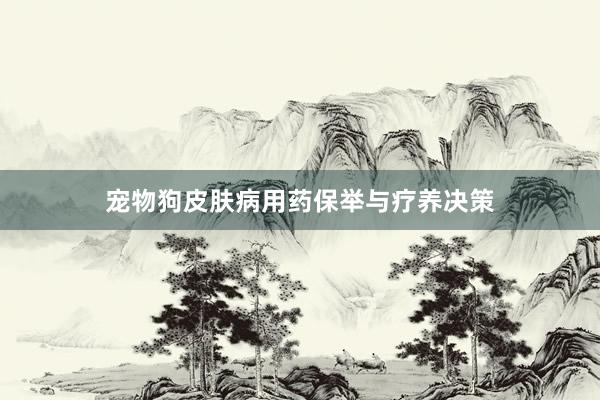 宠物狗皮肤病用药保举与疗养决策