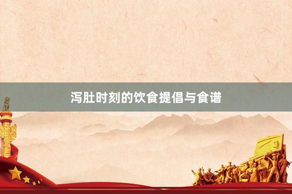 泻肚时刻的饮食提倡与食谱